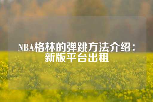 NBA格林的弹跳方法介绍：新版平台出租-第1张图片-皇冠信用盘出租