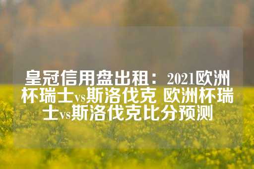 皇冠信用盘出租：2021欧洲杯瑞士vs斯洛伐克 欧洲杯瑞士vs斯洛伐克比分预测-第1张图片-皇冠信用盘出租