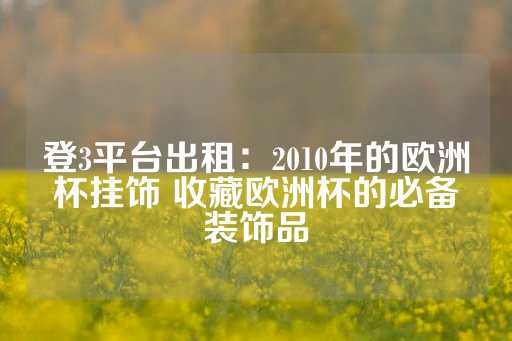 登3平台出租：2010年的欧洲杯挂饰 收藏欧洲杯的必备装饰品