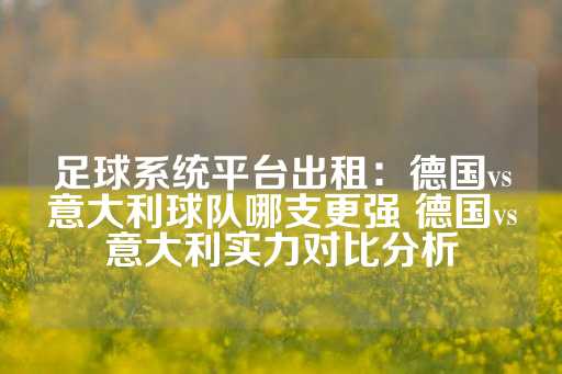 足球系统平台出租：德国vs意大利球队哪支更强 德国vs意大利实力对比分析-第1张图片-皇冠信用盘出租