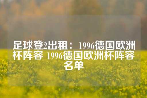 足球登2出租：1996德国欧洲杯阵容 1996德国欧洲杯阵容名单-第1张图片-皇冠信用盘出租