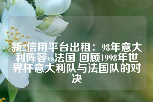 新2信用平台出租：98年意大利阵容vs法国 回顾1998年世界杯意大利队与法国队的对决-第1张图片-皇冠信用盘出租