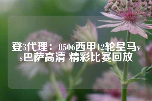 登3代理：0506西甲12轮皇马vs巴萨高清 精彩比赛回放-第1张图片-皇冠信用盘出租