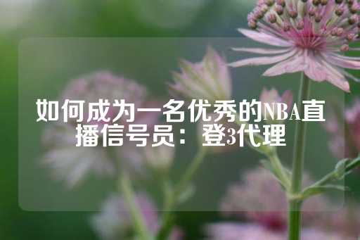 如何成为一名优秀的NBA直播信号员：登3代理