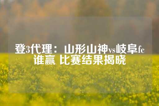 登3代理：山形山神vs岐阜fc谁赢 比赛结果揭晓-第1张图片-皇冠信用盘出租