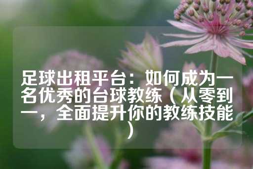 足球出租平台：如何成为一名优秀的台球教练（从零到一，全面提升你的教练技能）-第1张图片-皇冠信用盘出租