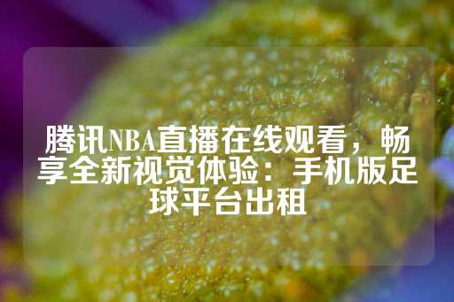 腾讯NBA直播在线观看，畅享全新视觉体验：手机版足球平台出租-第1张图片-皇冠信用盘出租