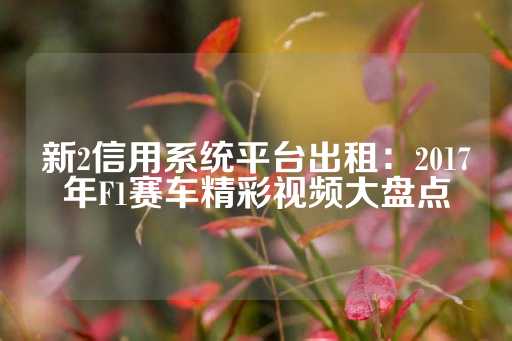 新2信用系统平台出租：2017年F1赛车精彩视频大盘点-第1张图片-皇冠信用盘出租