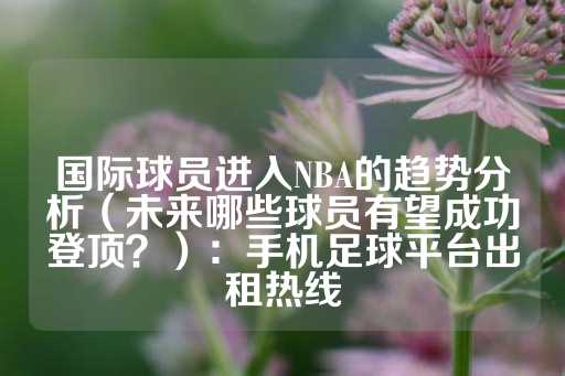 国际球员进入NBA的趋势分析（未来哪些球员有望成功登顶？）：手机足球平台出租热线