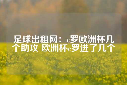 足球出租网：c罗欧洲杯几个助攻 欧洲杯c罗进了几个