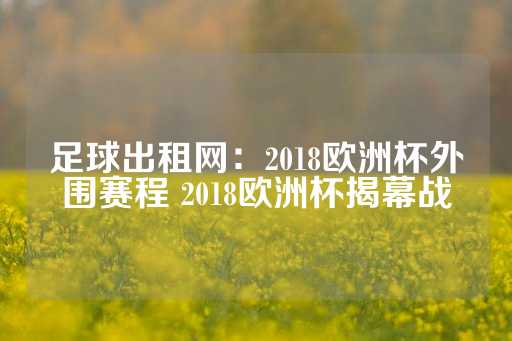 足球出租网：2018欧洲杯外围赛程 2018欧洲杯揭幕战-第1张图片-皇冠信用盘出租