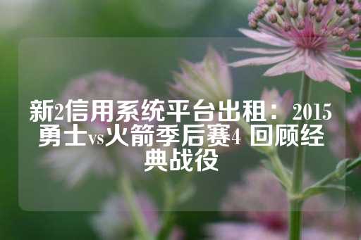 新2信用系统平台出租：2015勇士vs火箭季后赛4 回顾经典战役-第1张图片-皇冠信用盘出租