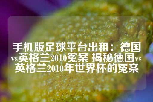 手机版足球平台出租：德国vs英格兰2010冤案 揭秘德国vs英格兰2010年世界杯的冤案