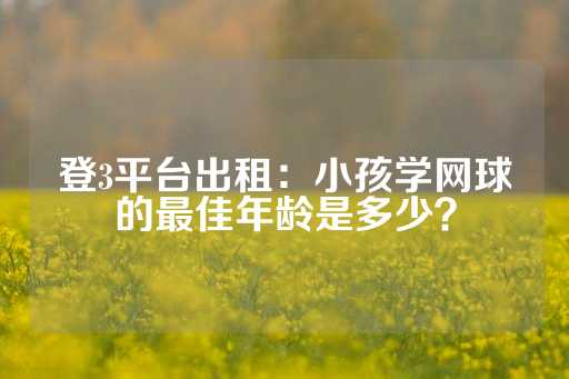 登3平台出租：小孩学网球的最佳年龄是多少？