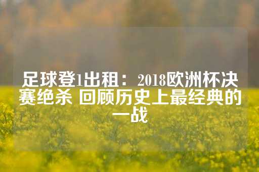 足球登1出租：2018欧洲杯决赛绝杀 回顾历史上最经典的一战-第1张图片-皇冠信用盘出租