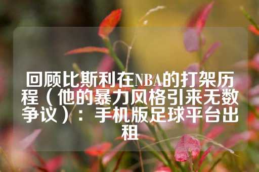 回顾比斯利在NBA的打架历程（他的暴力风格引来无数争议）：手机版足球平台出租