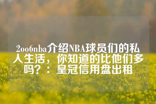 2oo6nba介绍NBA球员们的私人生活，你知道的比他们多吗？：皇冠信用盘出租-第1张图片-皇冠信用盘出租