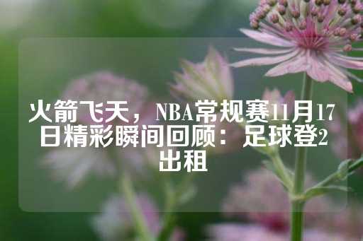 火箭飞天，NBA常规赛11月17日精彩瞬间回顾：足球登2出租