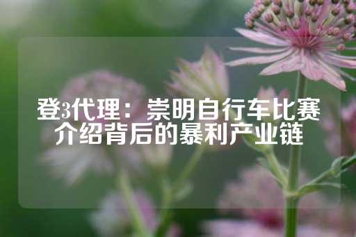 登3代理：崇明自行车比赛介绍背后的暴利产业链