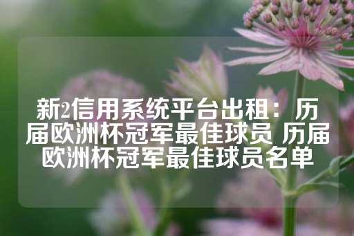 新2信用系统平台出租：历届欧洲杯冠军最佳球员 历届欧洲杯冠军最佳球员名单