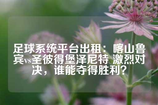 足球系统平台出租：喀山鲁宾vs圣彼得堡泽尼特 激烈对决，谁能夺得胜利？-第1张图片-皇冠信用盘出租