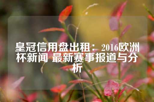 皇冠信用盘出租：2016欧洲杯新闻 最新赛事报道与分析-第1张图片-皇冠信用盘出租