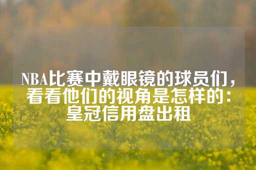 NBA比赛中戴眼镜的球员们，看看他们的视角是怎样的：皇冠信用盘出租