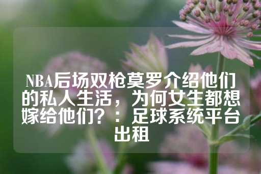 NBA后场双枪莫罗介绍他们的私人生活，为何女生都想嫁给他们？：足球系统平台出租-第1张图片-皇冠信用盘出租