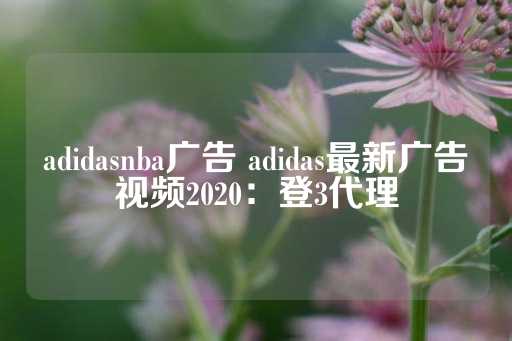 adidasnba广告 adidas最新广告视频2020：登3代理