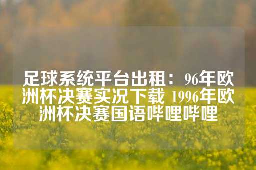 足球系统平台出租：96年欧洲杯决赛实况下载 1996年欧洲杯决赛国语哔哩哔哩