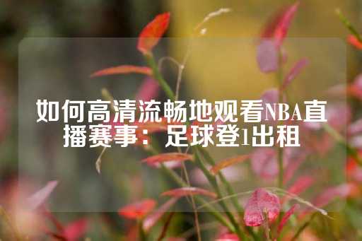 如何高清流畅地观看NBA直播赛事：足球登1出租-第1张图片-皇冠信用盘出租