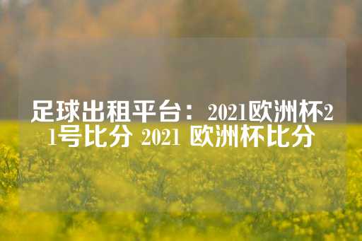 足球出租平台：2021欧洲杯21号比分 2021 欧洲杯比分-第1张图片-皇冠信用盘出租