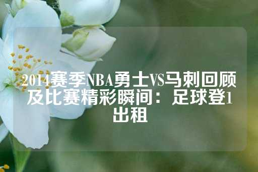 2014赛季NBA勇士VS马刺回顾及比赛精彩瞬间：足球登1出租-第1张图片-皇冠信用盘出租