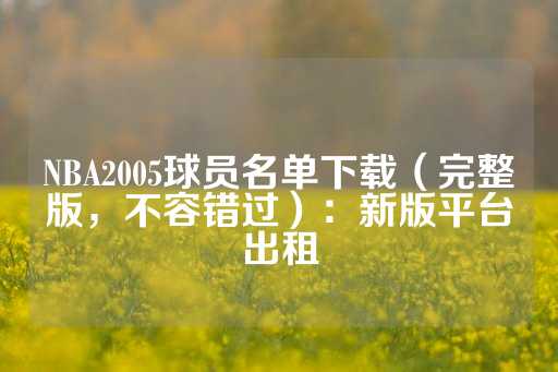 NBA2005球员名单下载（完整版，不容错过）：新版平台出租