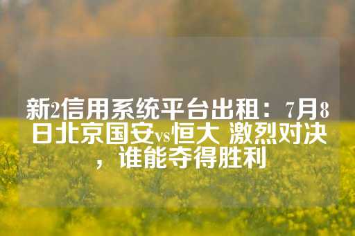 新2信用系统平台出租：7月8日北京国安vs恒大 激烈对决，谁能夺得胜利