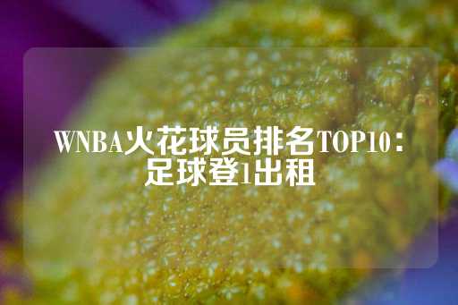 WNBA火花球员排名TOP10：足球登1出租