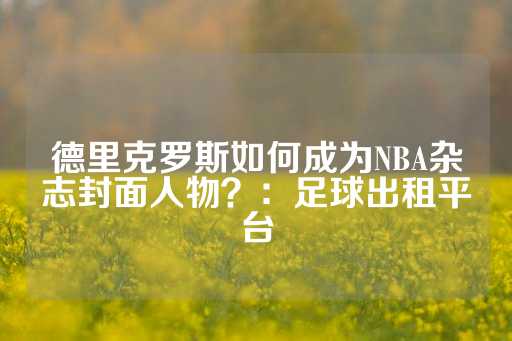 德里克罗斯如何成为NBA杂志封面人物？：足球出租平台