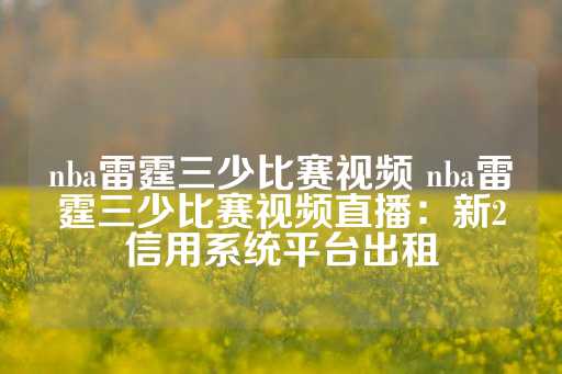 nba雷霆三少比赛视频 nba雷霆三少比赛视频直播：新2信用系统平台出租-第1张图片-皇冠信用盘出租