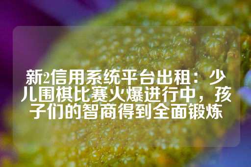 新2信用系统平台出租：少儿围棋比赛火爆进行中，孩子们的智商得到全面锻炼-第1张图片-皇冠信用盘出租