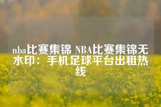 nba比赛集锦 NBA比赛集锦无水印：手机足球平台出租热线