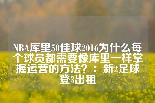 NBA库里50佳球2016为什么每个球员都需要像库里一样掌握运营的方法？：新2足球登3出租