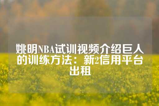 姚明NBA试训视频介绍巨人的训练方法：新2信用平台出租