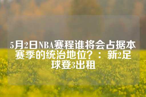 5月2日NBA赛程谁将会占据本赛季的统治地位？：新2足球登3出租-第1张图片-皇冠信用盘出租