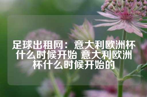 足球出租网：意大利欧洲杯什么时候开始 意大利欧洲杯什么时候开始的