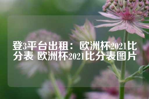 登3平台出租：欧洲杯2021比分表 欧洲杯2021比分表图片-第1张图片-皇冠信用盘出租