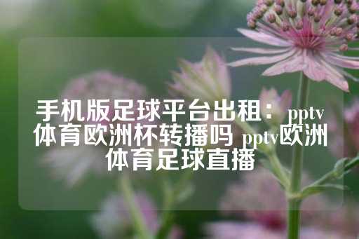 手机版足球平台出租：pptv体育欧洲杯转播吗 pptv欧洲体育足球直播-第1张图片-皇冠信用盘出租