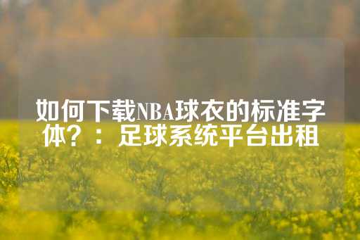 如何下载NBA球衣的标准字体？：足球系统平台出租-第1张图片-皇冠信用盘出租