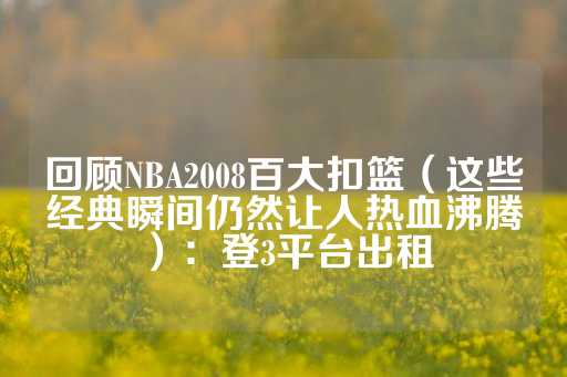 回顾NBA2008百大扣篮（这些经典瞬间仍然让人热血沸腾）：登3平台出租