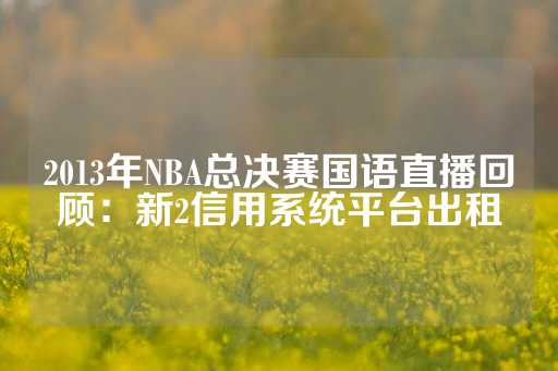 2013年NBA总决赛国语直播回顾：新2信用系统平台出租-第1张图片-皇冠信用盘出租