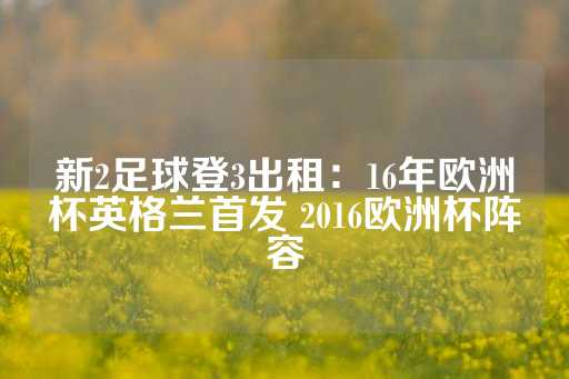 新2足球登3出租：16年欧洲杯英格兰首发 2016欧洲杯阵容